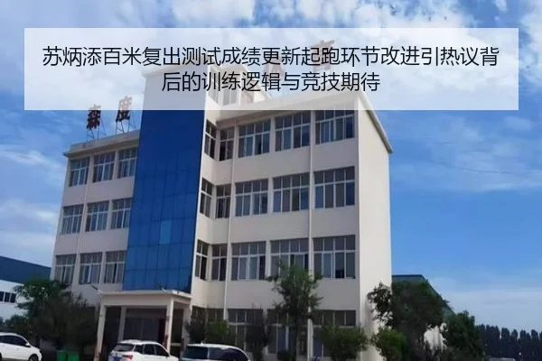 苏炳添百米复出测试成绩更新起跑环节改进引热议背后的训练逻辑与竞技期待